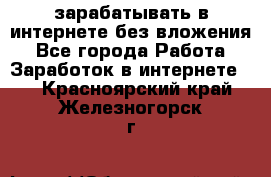 зарабатывать в интернете без вложения - Все города Работа » Заработок в интернете   . Красноярский край,Железногорск г.